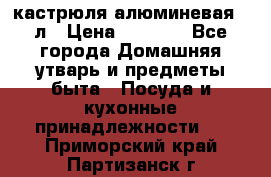 кастрюля алюминевая 40л › Цена ­ 2 200 - Все города Домашняя утварь и предметы быта » Посуда и кухонные принадлежности   . Приморский край,Партизанск г.